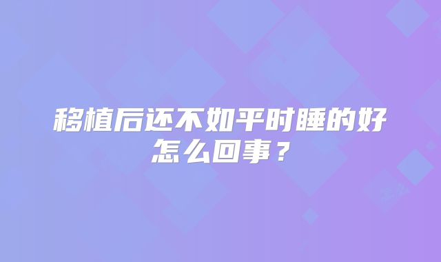 移植后还不如平时睡的好怎么回事？