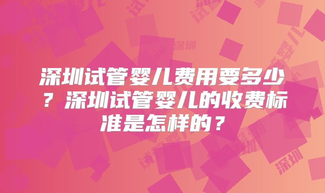 深圳试管婴儿费用要多少?深圳试管婴儿的收费标准是怎样的?