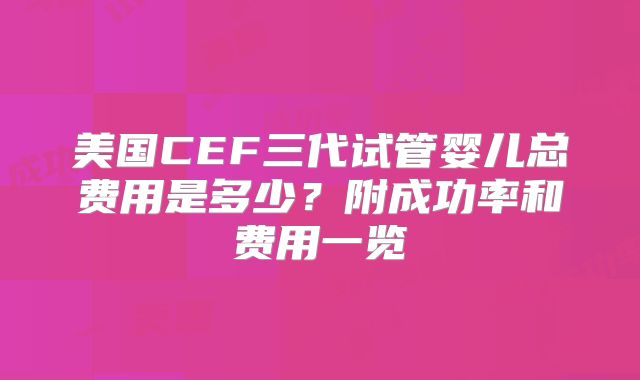 美国CEF三代试管婴儿总费用是多少？附成功率和费用一览