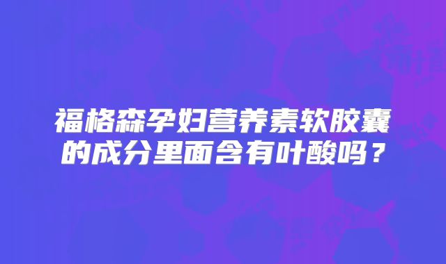 福格森孕妇营养素软胶囊的成分里面含有叶酸吗？