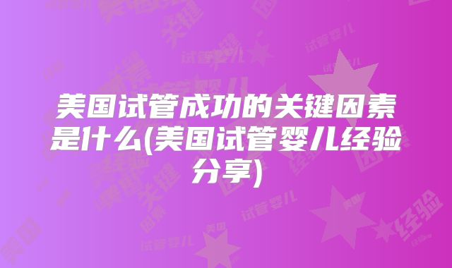 美国试管成功的关键因素是什么(美国试管婴儿经验分享)