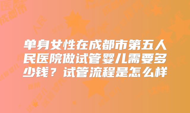 单身女性在成都市第五人民医院做试管婴儿需要多少钱?试管流程是怎么样