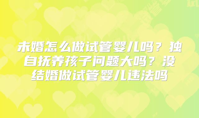 未婚怎么做试管婴儿吗？独自抚养孩子问题大吗？没结婚做试管婴儿违法吗