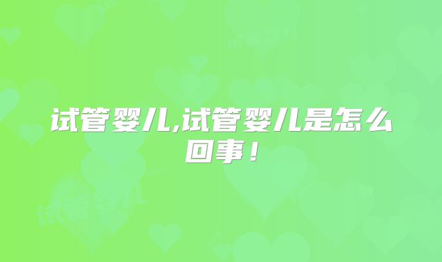 试管婴儿,试管婴儿是怎么回事！