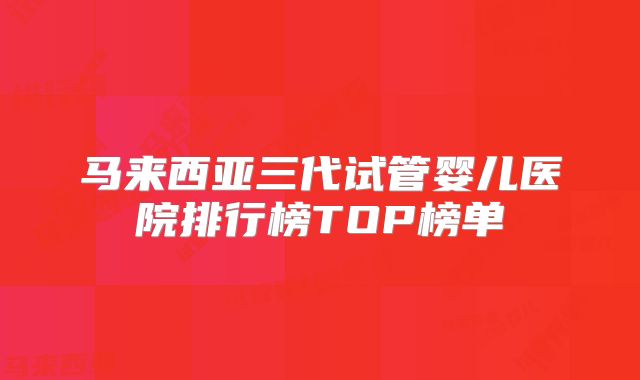 马来西亚三代试管婴儿医院排行榜TOP榜单