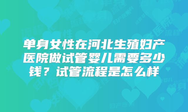 单身女性在河北生殖妇产医院做试管婴儿需要多少钱?试管流程是怎么样