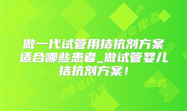 做一代试管用拮抗剂方案适合哪些患者_做试管婴儿拮抗剂方案！
