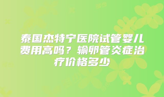 泰国杰特宁医院试管婴儿费用高吗？输卵管炎症治疗价格多少