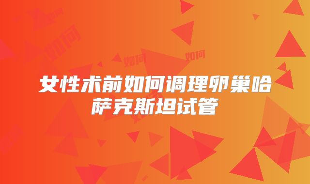 女性术前如何调理卵巢哈萨克斯坦试管