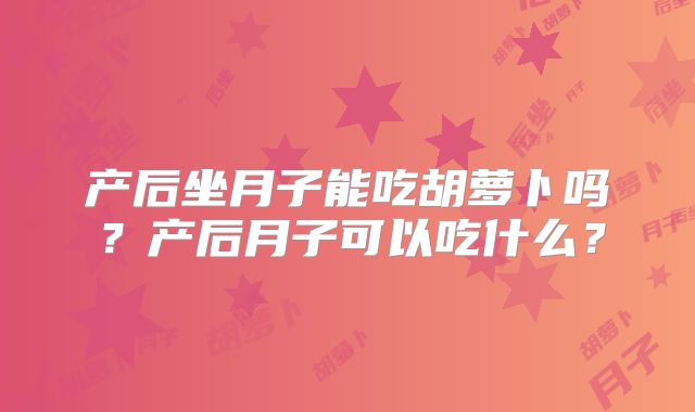 产后坐月子能吃胡萝卜吗?产后月子可以吃什么?