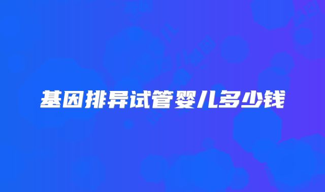 基因排异试管婴儿多少钱