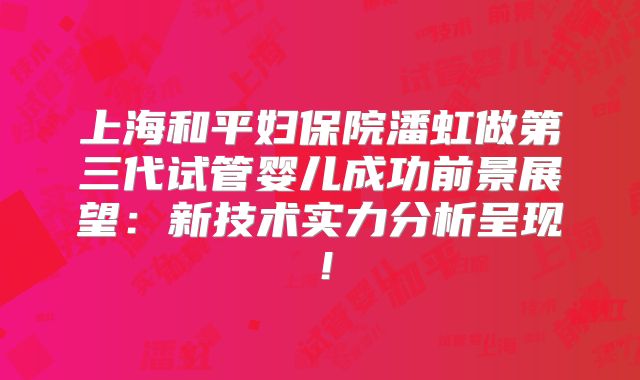 上海和平妇保院潘虹做第三代试管婴儿成功前景展望：新技术实力分析呈现！