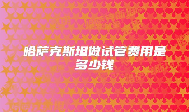 哈萨克斯坦做试管费用是多少钱