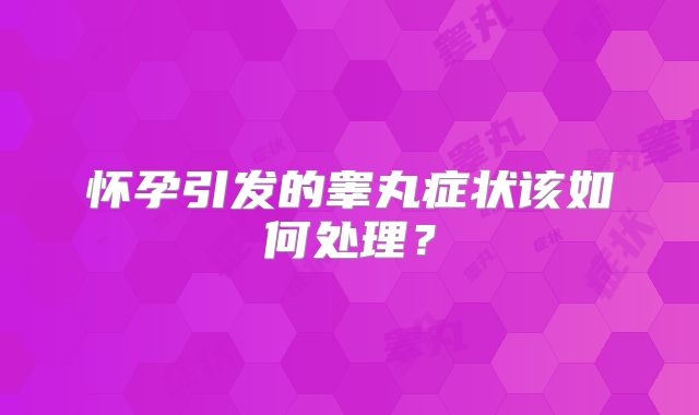 怀孕引发的睾丸症状该如何处理？