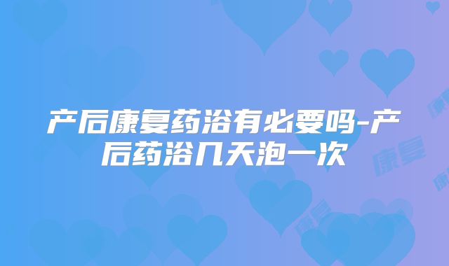 产后康复药浴有必要吗-产后药浴几天泡一次