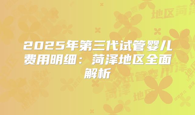 2025年第三代试管婴儿费用明细：菏泽地区全面解析