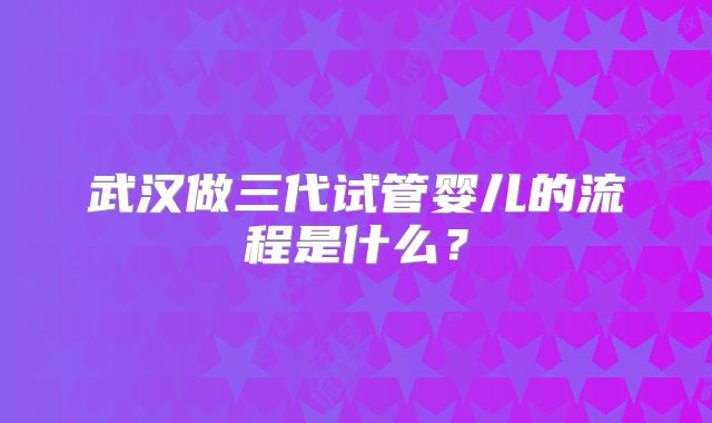 武汉做三代试管婴儿的流程是什么？