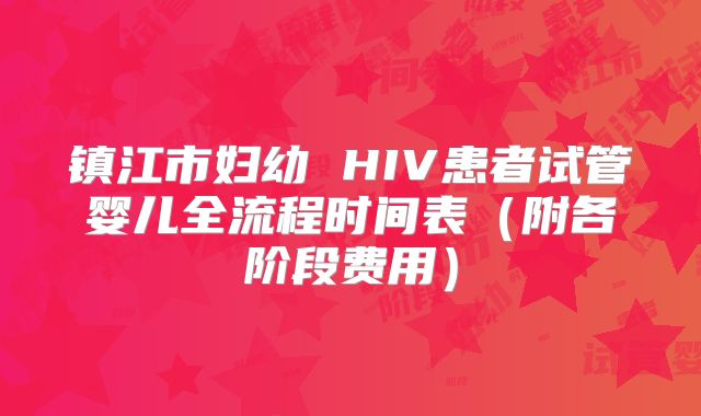 镇江市妇幼 HIV患者试管婴儿全流程时间表(附各阶段费用)