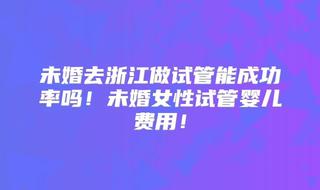 未婚去浙江做试管能成功率吗!未婚女性试管婴儿费用!