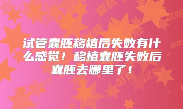 试管囊胚移植后失败有什么感觉！移植囊胚失败后囊胚去哪里了！