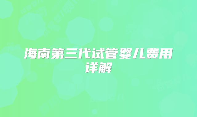 海南第三代试管婴儿费用详解