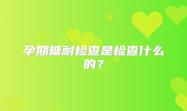 孕期糖耐检查是检查什么的？
