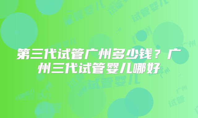 第三代试管广州多少钱?广州三代试管婴儿哪好