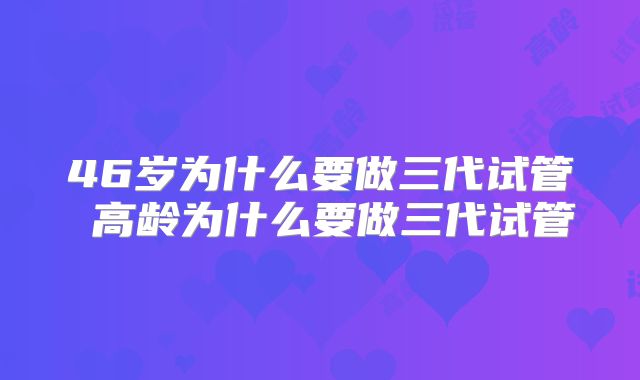 46岁为什么要做三代试管 高龄为什么要做三代试管