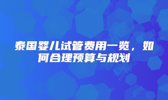 泰国婴儿试管费用一览，如何合理预算与规划