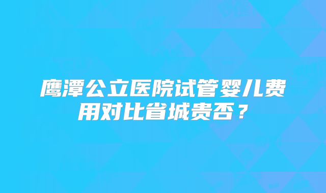 鹰潭公立医院试管婴儿费用对比省城贵否？
