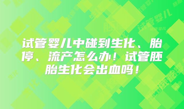 试管婴儿中碰到生化、胎停、流产怎么办!试管胚胎生化会出血吗!