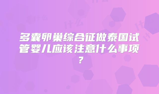 多囊卵巢综合征做泰国试管婴儿应该注意什么事项？