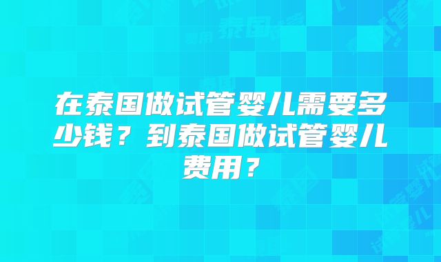 在泰国做试管婴儿需要多少钱？到泰国做试管婴儿费用？