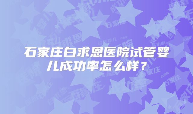 石家庄白求恩医院试管婴儿成功率怎么样？