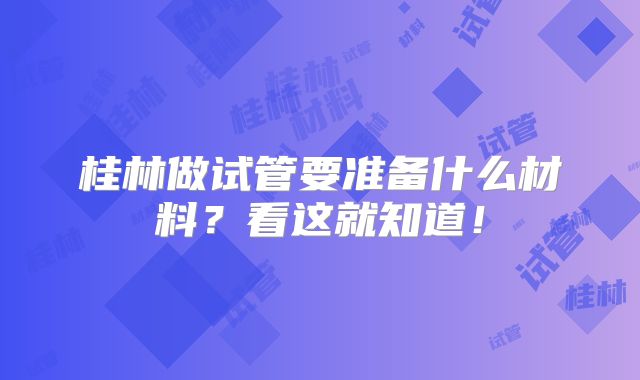 桂林做试管要准备什么材料？看这就知道！