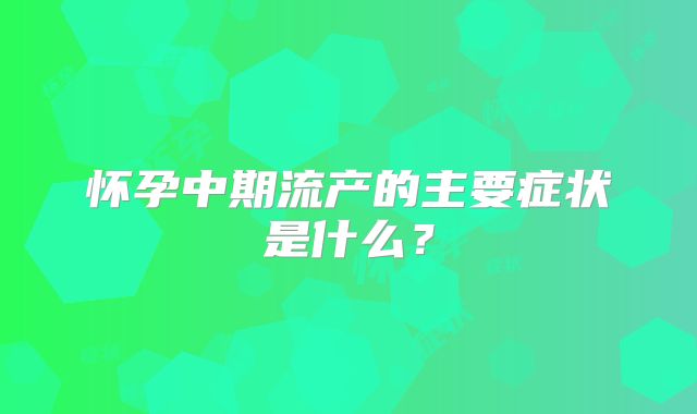 怀孕中期流产的主要症状是什么?