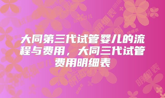 大同第三代试管婴儿的流程与费用，大同三代试管费用明细表