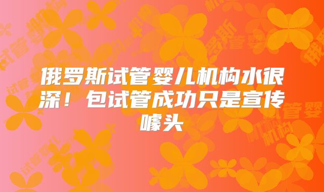 俄罗斯试管婴儿机构水很深!包试管成功只是宣传噱头