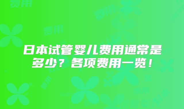 日本试管婴儿费用通常是多少？各项费用一览！