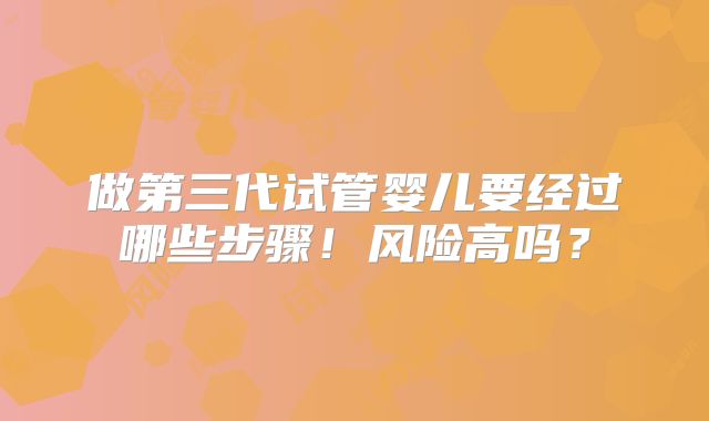 做第三代试管婴儿要经过哪些步骤!风险高吗?