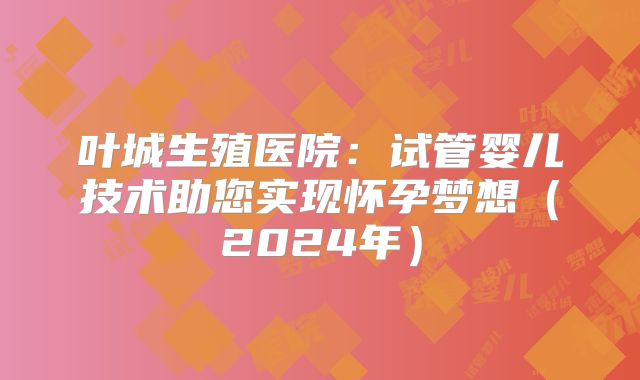 叶城生殖医院：试管婴儿技术助您实现怀孕梦想（2024年）