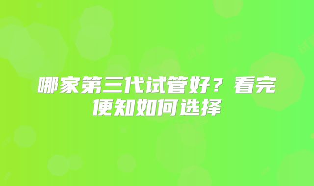 哪家第三代试管好?看完便知如何选择
