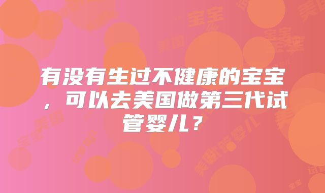 有没有生过不健康的宝宝，可以去美国做第三代试管婴儿？
