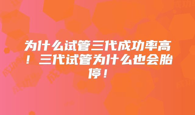 为什么试管三代成功率高！三代试管为什么也会胎停！
