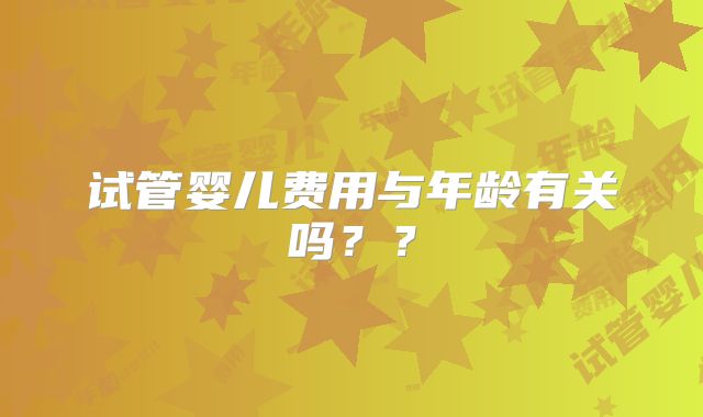 试管婴儿费用与年龄有关吗？？