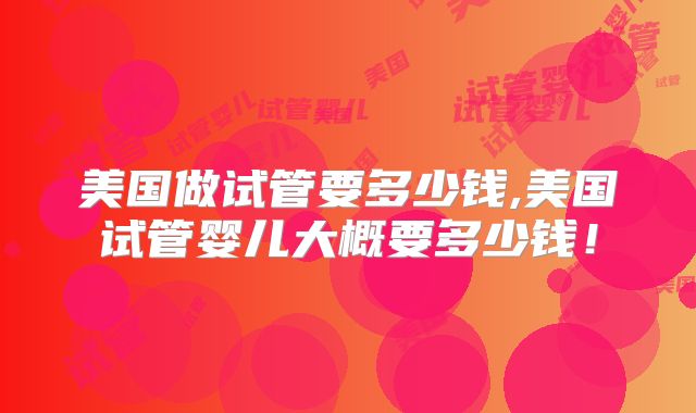 美国做试管要多少钱,美国试管婴儿大概要多少钱！