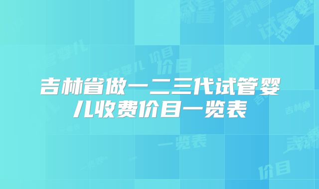 吉林省做一二三代试管婴儿收费价目一览表