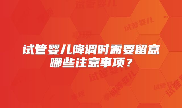 试管婴儿降调时需要留意哪些注意事项?