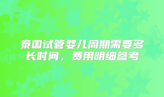 泰国试管婴儿周期需要多长时间，费用明细参考