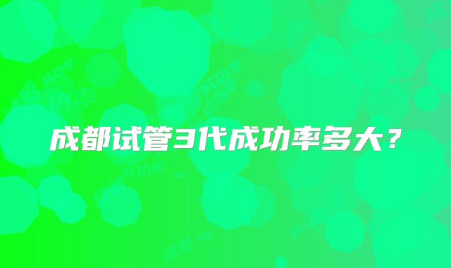 成都试管3代成功率多大?